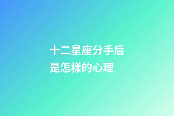 十二星座分手后是怎樣的心理-第1張-星座運勢-玄機派