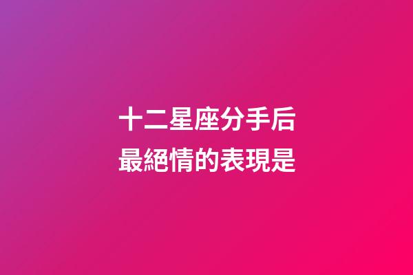 十二星座分手后最絕情的表現是-第1張-星座運勢-玄機派