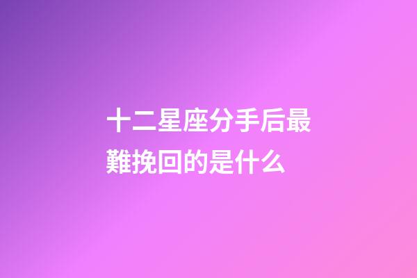 十二星座分手后最難挽回的是什么-第1張-星座運勢-玄機派