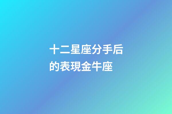 十二星座分手后的表現金牛座-第1張-星座運勢-玄機派