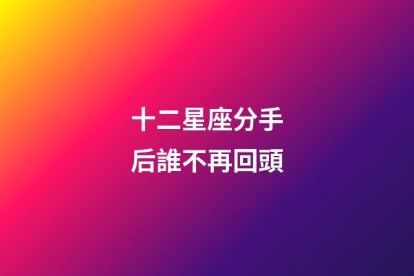 十二星座分手后誰不再回頭-第1張-星座運勢-玄機派
