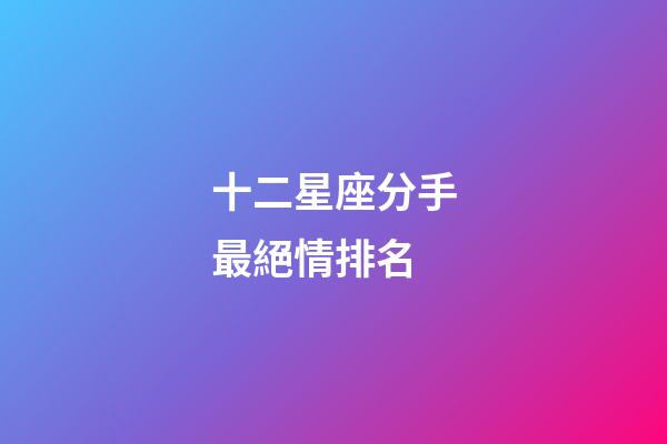 十二星座分手最絕情排名-第1張-星座運勢-玄機派