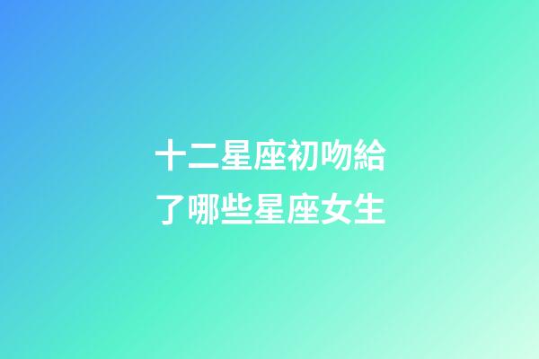 十二星座初吻給了哪些星座女生-第1張-星座運勢-玄機派