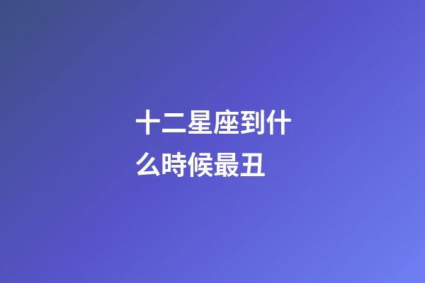 十二星座到什么時候最丑-第1張-星座運(yùn)勢-玄機(jī)派