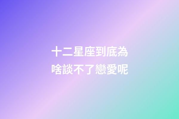 十二星座到底為啥談不了戀愛呢-第1張-星座運勢-玄機派