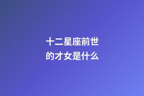 十二星座前世的才女是什么-第1張-星座運勢-玄機派