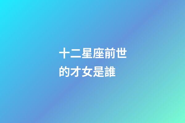 十二星座前世的才女是誰-第1張-星座運勢-玄機派