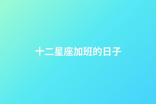 十二星座加班的日子-第1張-星座運勢-玄機派