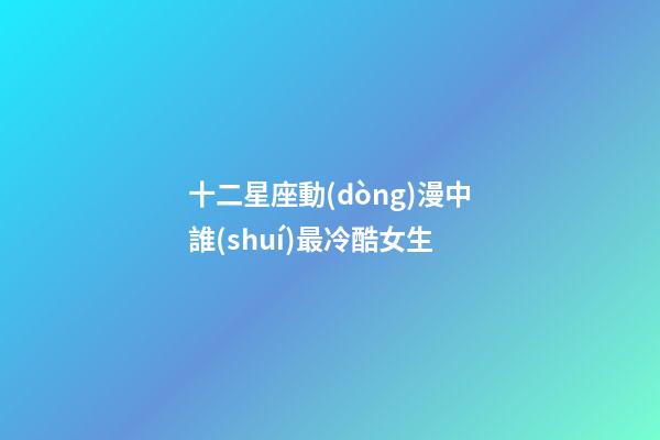 十二星座動(dòng)漫中誰(shuí)最冷酷女生