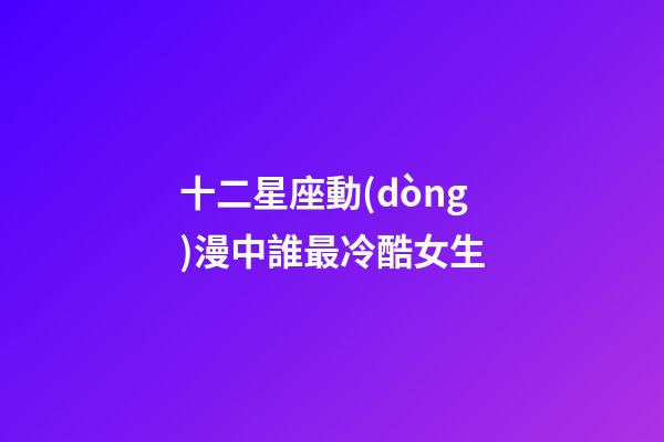 十二星座動(dòng)漫中誰最冷酷女生