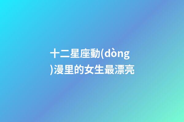 十二星座動(dòng)漫里的女生最漂亮-第1張-星座運(yùn)勢(shì)-玄機(jī)派