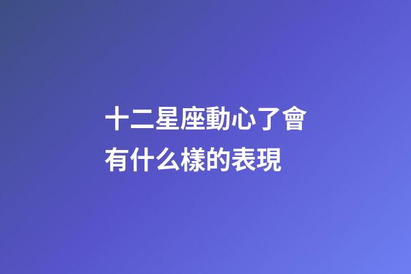 十二星座動心了會有什么樣的表現-第1張-星座運勢-玄機派