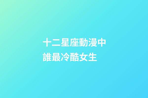 十二星座動漫中誰最冷酷女生