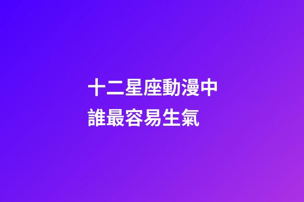 十二星座動漫中誰最容易生氣-第1張-星座運勢-玄機派