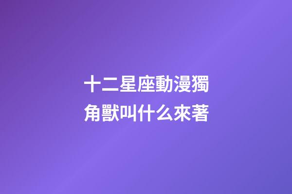 十二星座動漫獨角獸叫什么來著-第1張-星座運勢-玄機派
