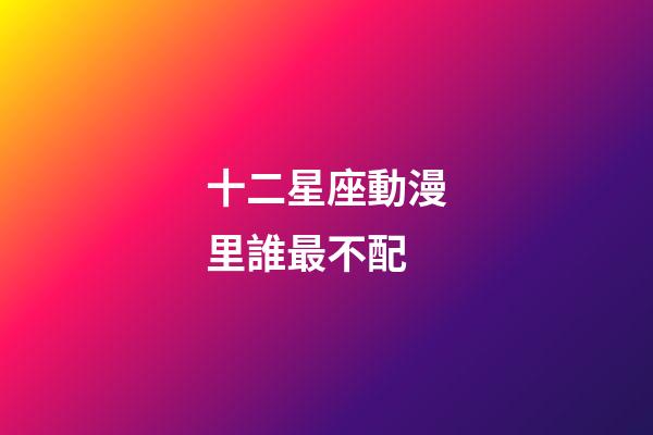 十二星座動漫里誰最不配-第1張-星座運勢-玄機派