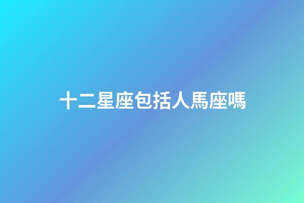 十二星座包括人馬座嗎-第1張-星座運(yùn)勢-玄機(jī)派