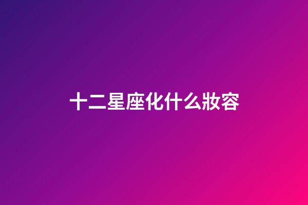 十二星座化什么妝容-第1張-星座運勢-玄機派