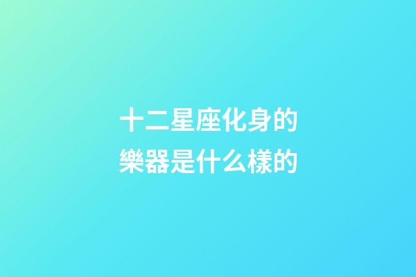十二星座化身的樂器是什么樣的-第1張-星座運勢-玄機派