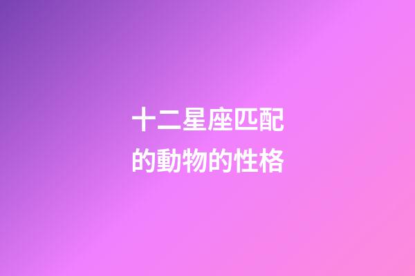 十二星座匹配的動物的性格-第1張-星座運勢-玄機派