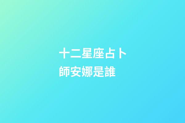 十二星座占卜師安娜是誰-第1張-星座運勢-玄機派