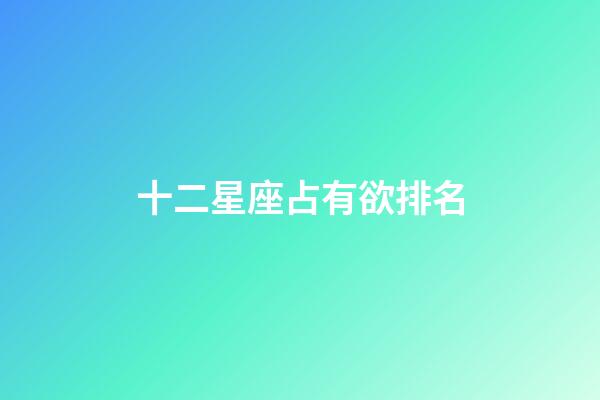 十二星座占有欲排名-第1張-星座運勢-玄機派