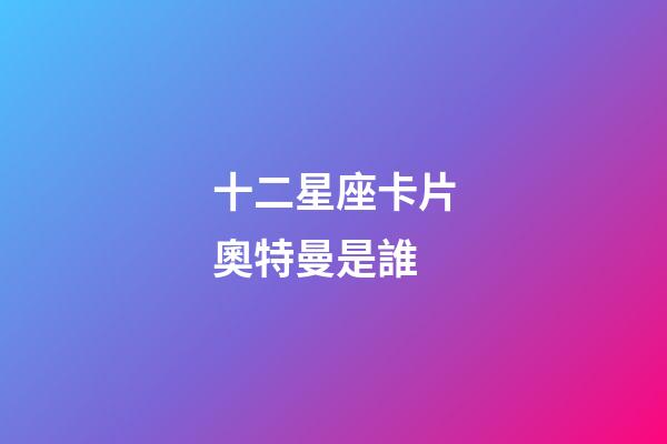 十二星座卡片奧特曼是誰-第1張-星座運勢-玄機派