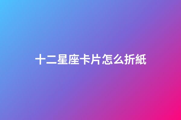十二星座卡片怎么折紙-第1張-星座運勢-玄機派