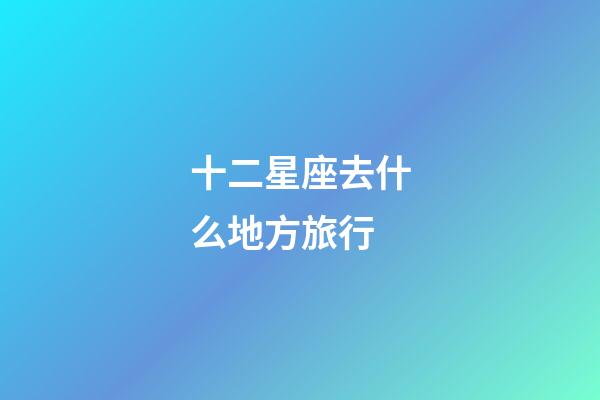 十二星座去什么地方旅行
