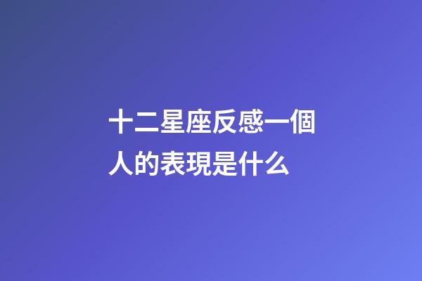 十二星座反感一個人的表現是什么-第1張-星座運勢-玄機派
