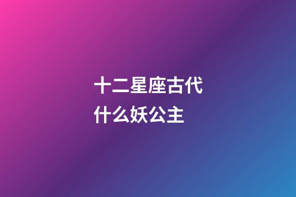 十二星座古代什么妖公主-第1張-星座運勢-玄機派