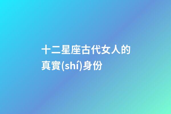 十二星座古代女人的真實(shí)身份-第1張-星座運(yùn)勢-玄機(jī)派