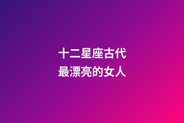 十二星座古代最漂亮的女人-第1張-星座運勢-玄機派