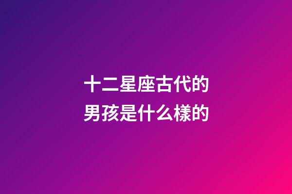 十二星座古代的男孩是什么樣的-第1張-星座運勢-玄機派