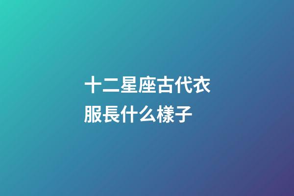 十二星座古代衣服長什么樣子-第1張-星座運勢-玄機派