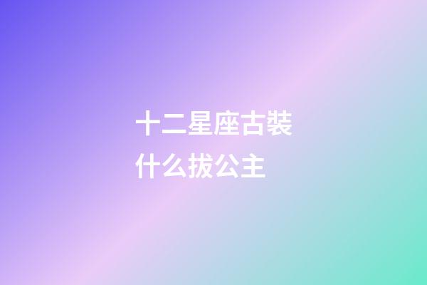 十二星座古裝什么拔公主-第1張-星座運勢-玄機派