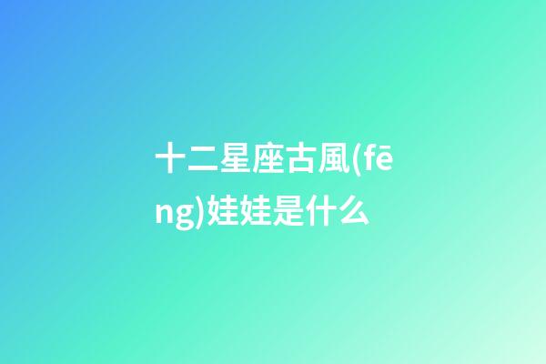 十二星座古風(fēng)娃娃是什么-第1張-星座運勢-玄機派