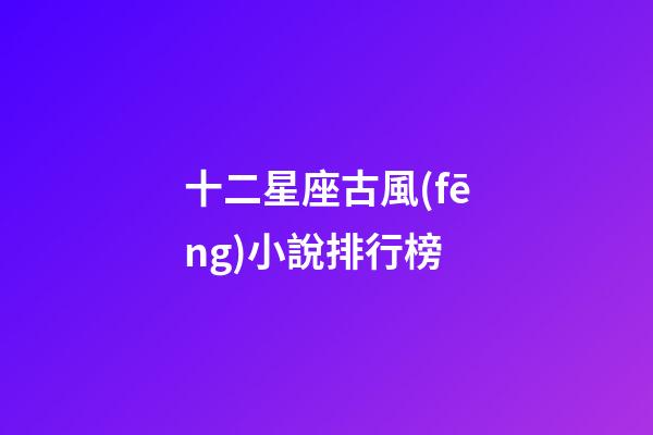 十二星座古風(fēng)小說排行榜-第1張-星座運(yùn)勢-玄機(jī)派