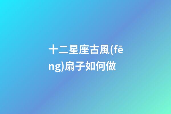 十二星座古風(fēng)扇子如何做