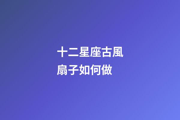 十二星座古風扇子如何做