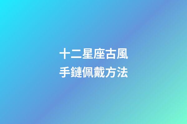 十二星座古風手鏈佩戴方法-第1張-星座運勢-玄機派