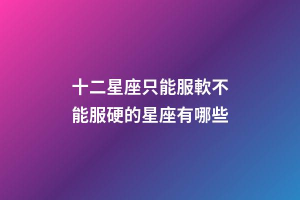 十二星座只能服軟不能服硬的星座有哪些-第1張-星座運勢-玄機派