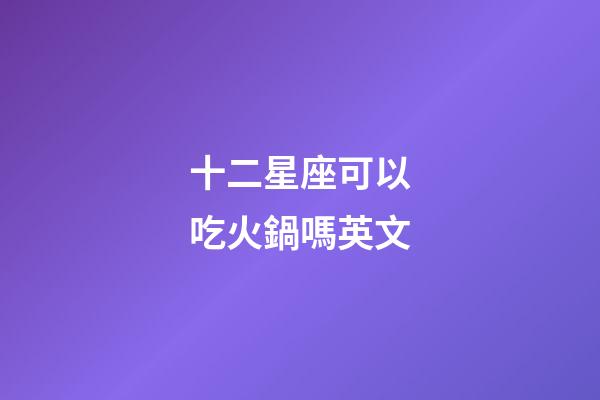 十二星座可以吃火鍋嗎英文-第1張-星座運(yùn)勢-玄機(jī)派