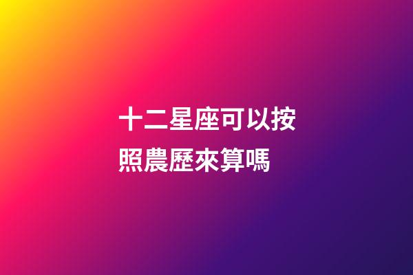 十二星座可以按照農歷來算嗎-第1張-星座運勢-玄機派