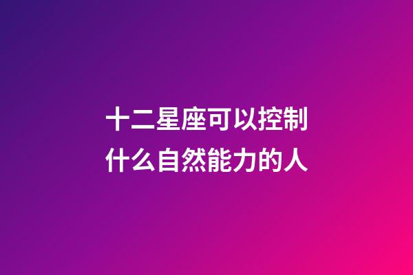 十二星座可以控制什么自然能力的人-第1張-星座運勢-玄機派