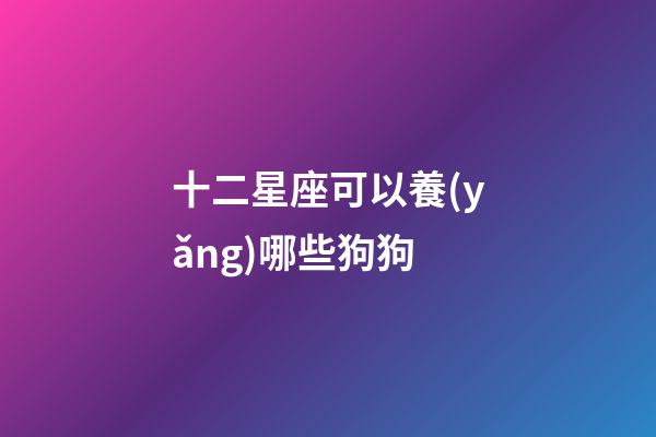 十二星座可以養(yǎng)哪些狗狗