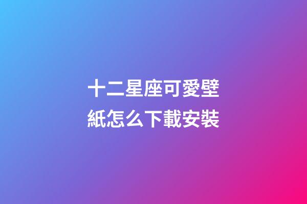 十二星座可愛壁紙怎么下載安裝-第1張-星座運勢-玄機派