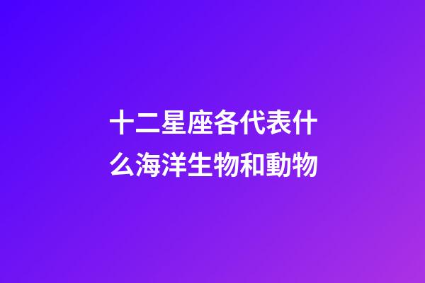 十二星座各代表什么海洋生物和動物