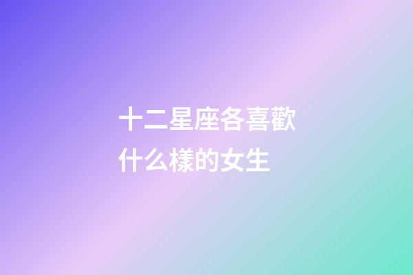 十二星座各喜歡什么樣的女生-第1張-星座運勢-玄機派