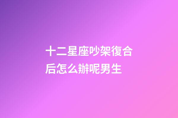 十二星座吵架復合后怎么辦呢男生-第1張-星座運勢-玄機派